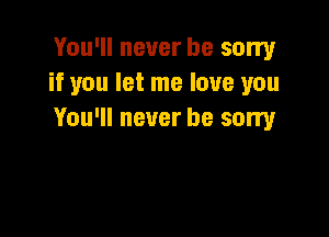 You'll never be sorry
if you let me love you

You'll never be sorry