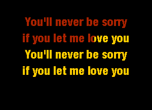 You'll never be sorry
if you let me love you

You'll never be sorry
if you let me love you