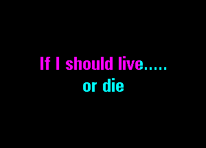 If I should live .....

or die