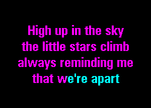 High up in the sky
the little stars climb
always reminding me

that we're apart