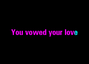 You vowed your love