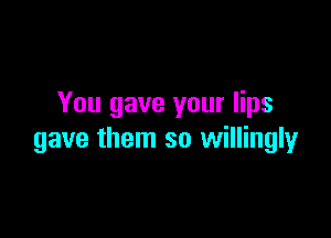 You gave your lips

gave them so willingly