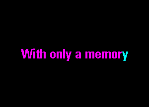 With only a memory