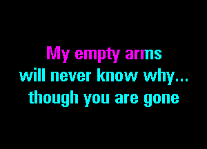 My empty arms

will never know why...
though you are gone
