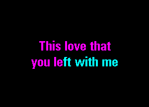 This love that

you left with me