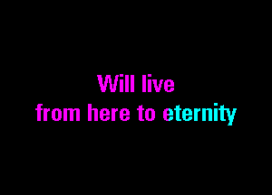 Will live

from here to eternity