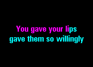 You gave your lips

gave them so willingly