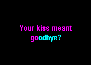 Your kiss meant

goodbye?