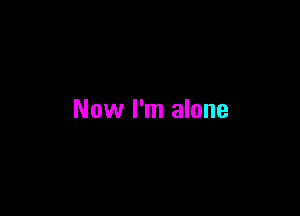 Now I'm alone