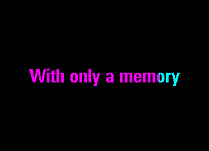With only a memory