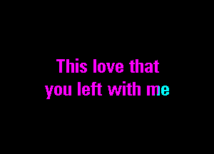 This love that

you left with me