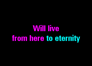 Will live

from here to eternity