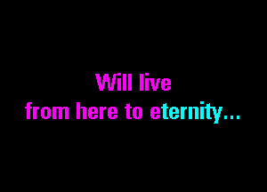 Will live

from here to eternity...