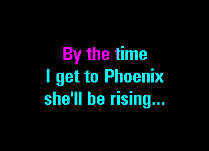 By the time

I get to Phoenix
she'll be rising...