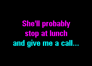 She'll probably

stop at lunch
and give me a call...