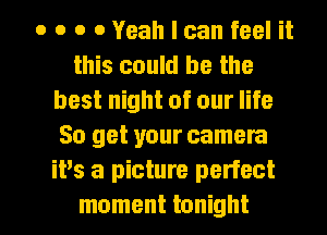 o o o 0 Yeah I can feel it
this could be the
best night of our life
So get your camera
it's a picture perfect

moment tonight I