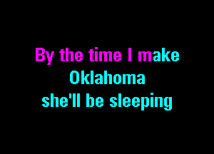 By the time I make

Oklahoma
she'll be sleeping