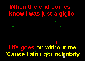 When the and comes I
know I was just a gigilo

1
Life goes on without mi?

'Cause I ain't gbt nuhobdy