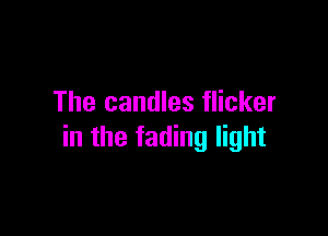 The candles flicker

in the fading light