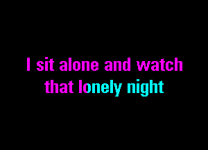 I sit alone and watch

that lonely night