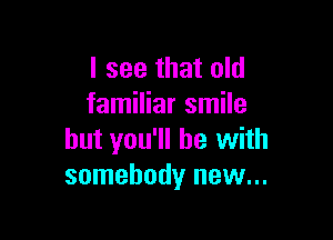 I see that old
familiar smile

but you'll be with
somebody new...