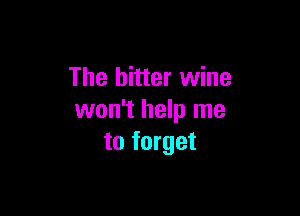 The hitter wine

won't help me
to forget