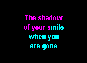 The shadow
of your smile

when you
are gone