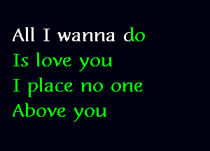 All I wanna do
Is love you

I place no one
Above you