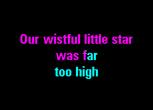 Our wistful little star

was far
too high