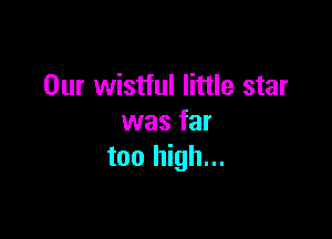 Our wistful little star

was far
too high...