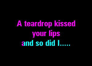 A teardrop kissed

your lips
and so did I .....