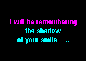 I will be remembering

the shadow
of your smile ......