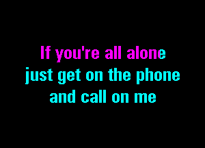 If you're all alone

iust get on the phone
and call on me
