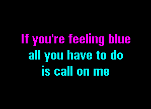 If you're feeling blue

all you have to do
is call on me