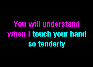 You will understand

when I touch your hand
so tenderly