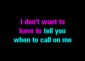 I don't want to

have to tell you
when to call on me