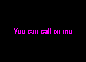 You can call on me