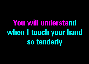 You will understand

when I touch your hand
so tenderly
