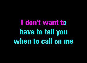 I don't want to

have to tell you
when to call on me