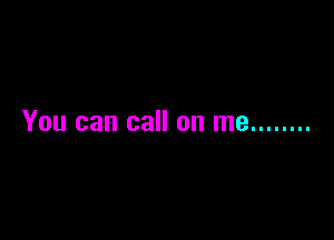 You can call on me ........