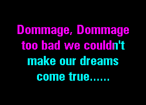 Dommage, Dommage
too bad we couldn't

make our dreams
come true ......
