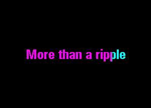 More than a ripple