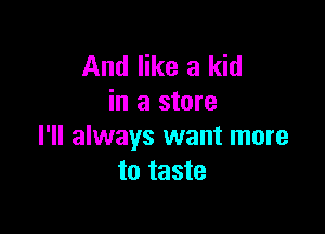 And like a kid
in a store

I'll always want more
to taste