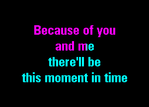 Because of you
and me

there'll be
this moment in time