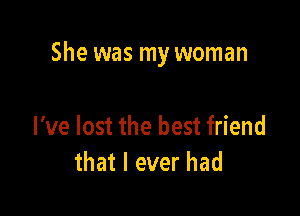 She was my woman

I've lost the best friend
that I ever had