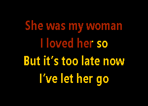 She was my woman
I loved her so

But it's too late now
I've let her go