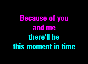 Because of you
and me

there'll be
this moment in time