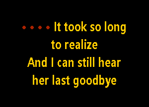 . . . . It took so long
to realize

And I can still hear
her last goodbye