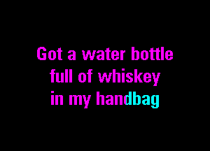 Got a water bottle

full of whiskey
in my handbag
