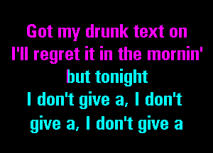 Got my drunk text on
I'll regret it in the mornin'
but tonight
I don't give a, I don't
give a, I don't give a